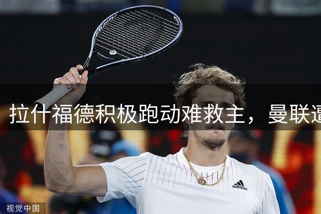 拉什福德积极跑动难救主，曼联遭绝平凸显防线问题